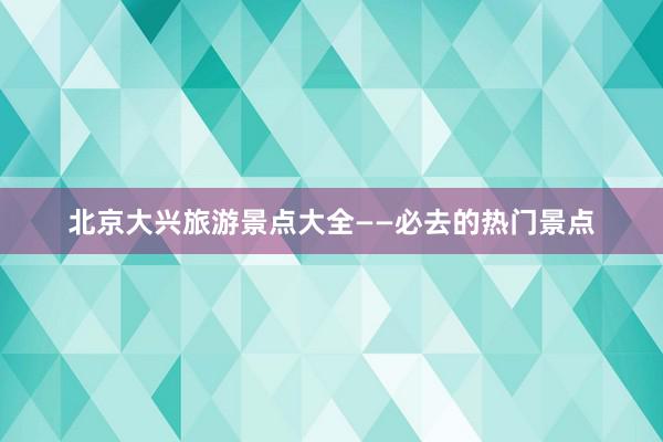 北京大兴旅游景点大全——必去的热门景点